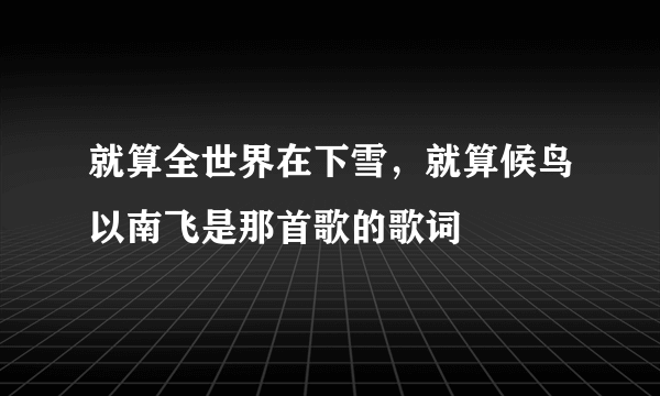 就算全世界在下雪，就算候鸟以南飞是那首歌的歌词