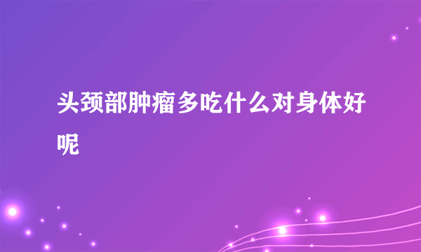 头颈部肿瘤多吃什么对身体好呢