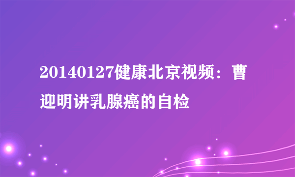 20140127健康北京视频：曹迎明讲乳腺癌的自检