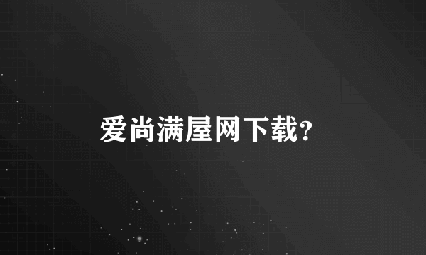 爱尚满屋网下载？