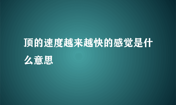 顶的速度越来越快的感觉是什么意思