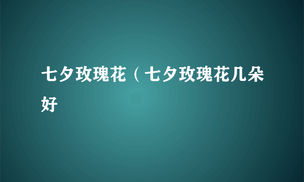 七夕玫瑰花（七夕玫瑰花几朵好