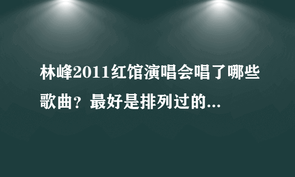 林峰2011红馆演唱会唱了哪些歌曲？最好是排列过的，谢谢！