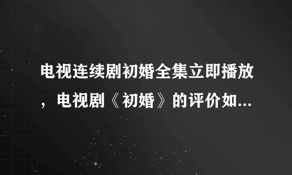 电视连续剧初婚全集立即播放，电视剧《初婚》的评价如何？好看么？