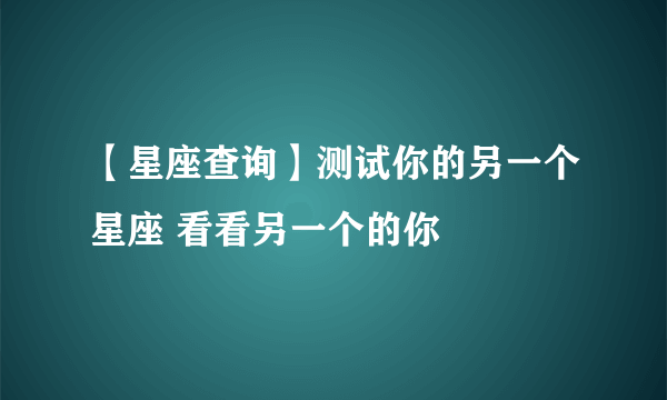 【星座查询】测试你的另一个星座 看看另一个的你