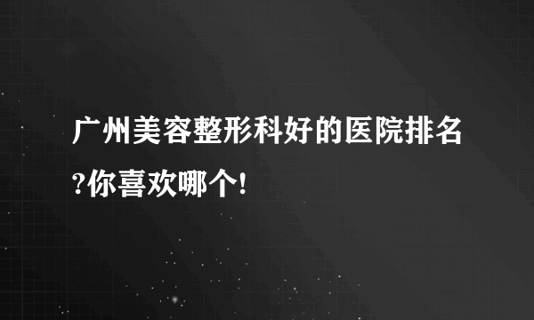 广州美容整形科好的医院排名?你喜欢哪个!