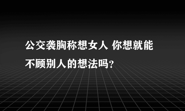 公交袭胸称想女人 你想就能不顾别人的想法吗？