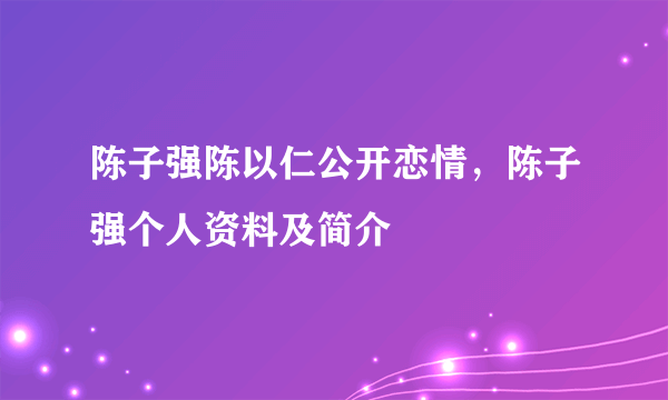 陈子强陈以仁公开恋情，陈子强个人资料及简介