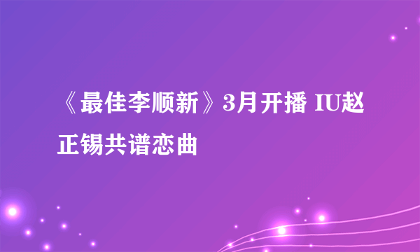 《最佳李顺新》3月开播 IU赵正锡共谱恋曲