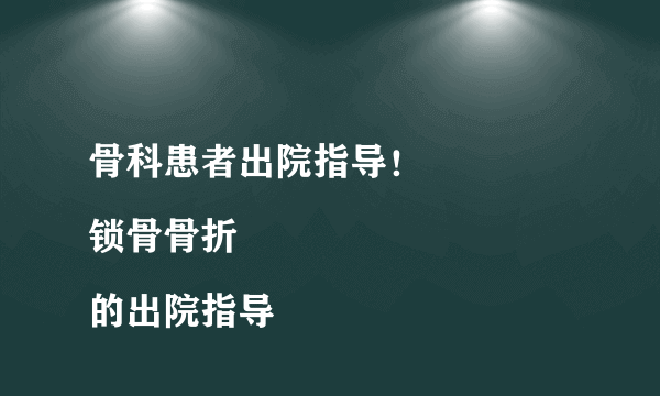 骨科患者出院指导！
锁骨骨折的出院指导
