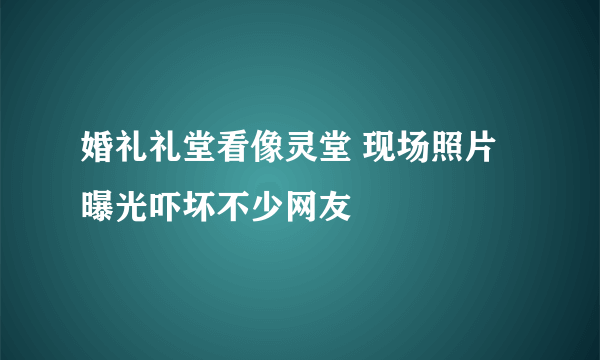 婚礼礼堂看像灵堂 现场照片曝光吓坏不少网友