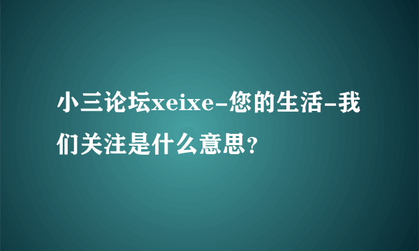 小三论坛xeixe-您的生活-我们关注是什么意思？