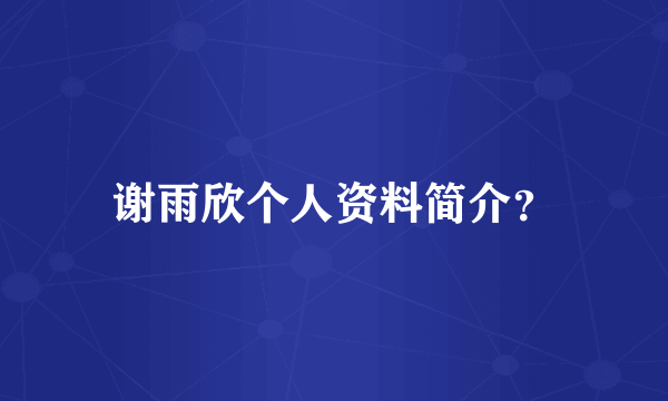 谢雨欣个人资料简介？