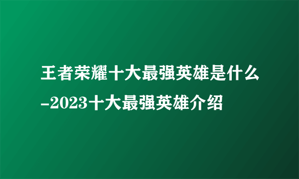 王者荣耀十大最强英雄是什么-2023十大最强英雄介绍