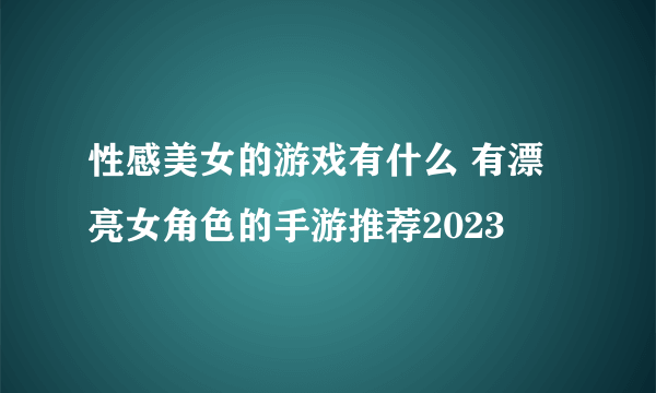 性感美女的游戏有什么 有漂亮女角色的手游推荐2023