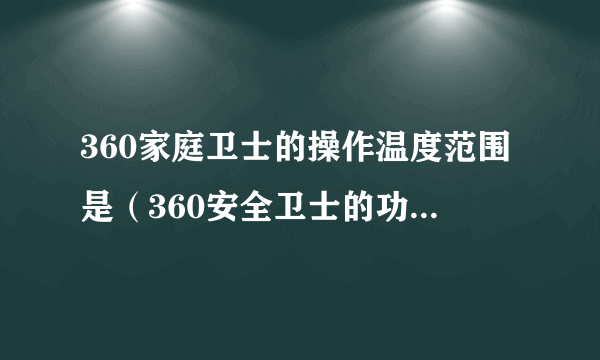 360家庭卫士的操作温度范围是（360安全卫士的功能不包括_____