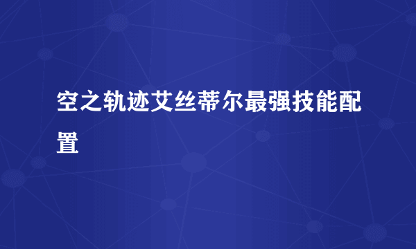 空之轨迹艾丝蒂尔最强技能配置