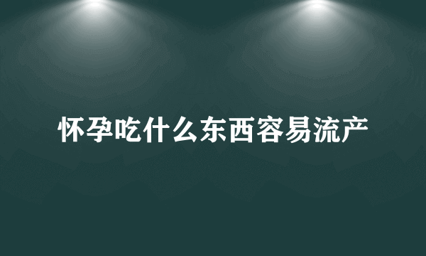 怀孕吃什么东西容易流产