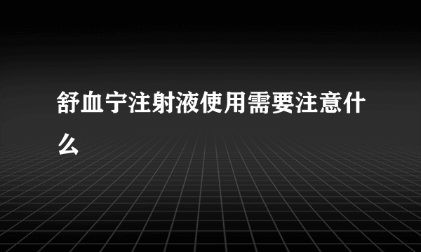 舒血宁注射液使用需要注意什么