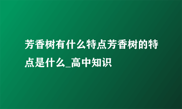 芳香树有什么特点芳香树的特点是什么_高中知识