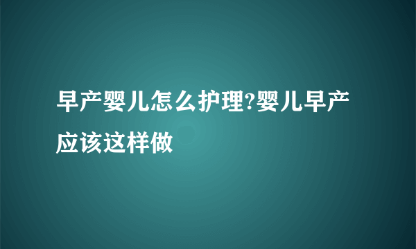 早产婴儿怎么护理?婴儿早产应该这样做