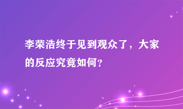 李荣浩终于见到观众了，大家的反应究竟如何？