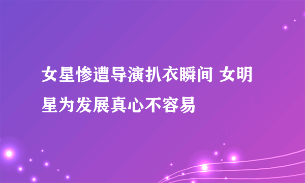 女星惨遭导演扒衣瞬间 女明星为发展真心不容易