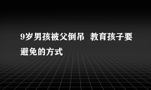 9岁男孩被父倒吊  教育孩子要避免的方式