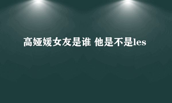 高娅媛女友是谁 他是不是les