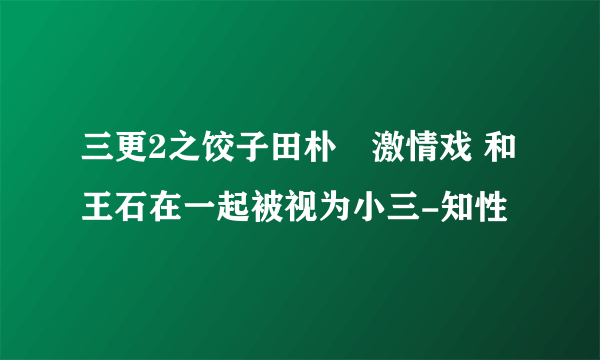 三更2之饺子田朴珺激情戏 和王石在一起被视为小三-知性