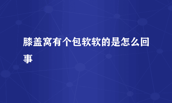 膝盖窝有个包软软的是怎么回事