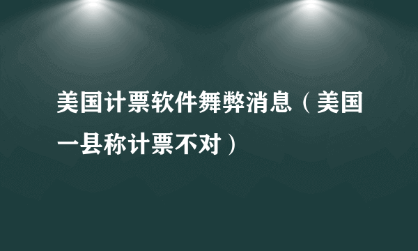 美国计票软件舞弊消息（美国一县称计票不对）