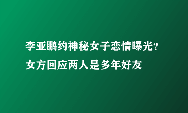 李亚鹏约神秘女子恋情曝光？女方回应两人是多年好友