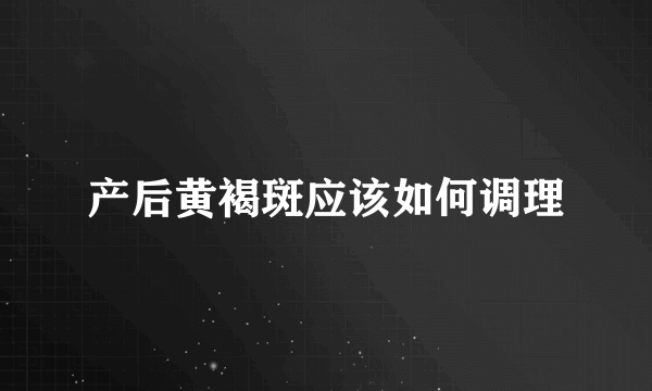 产后黄褐斑应该如何调理