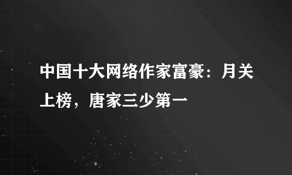 中国十大网络作家富豪：月关上榜，唐家三少第一