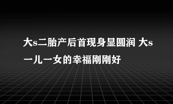 大s二胎产后首现身显圆润 大s一儿一女的幸福刚刚好