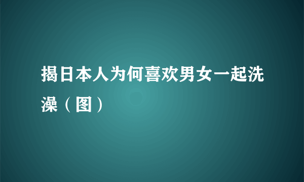 揭日本人为何喜欢男女一起洗澡（图）