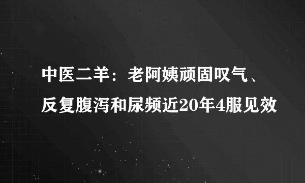 中医二羊：老阿姨顽固叹气、反复腹泻和尿频近20年4服见效