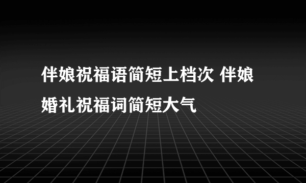 伴娘祝福语简短上档次 伴娘婚礼祝福词简短大气