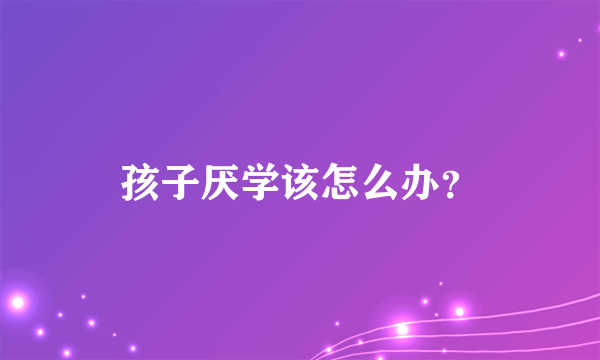 孩子厌学该怎么办？