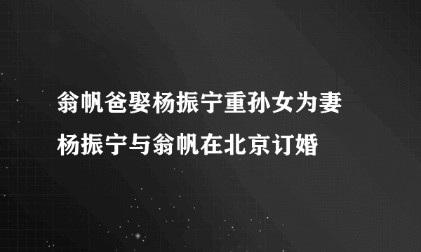 翁帆爸娶杨振宁重孙女为妻 杨振宁与翁帆在北京订婚