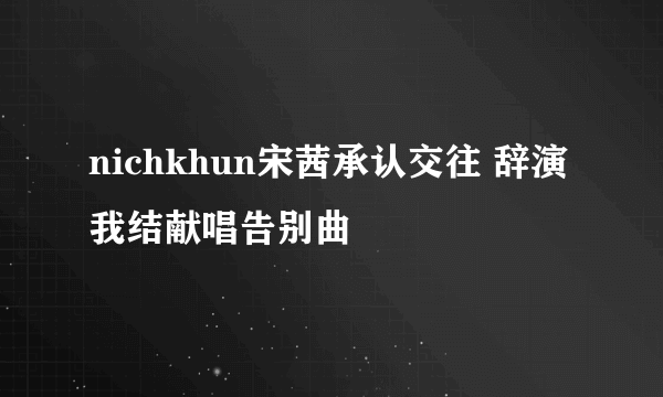 nichkhun宋茜承认交往 辞演我结献唱告别曲