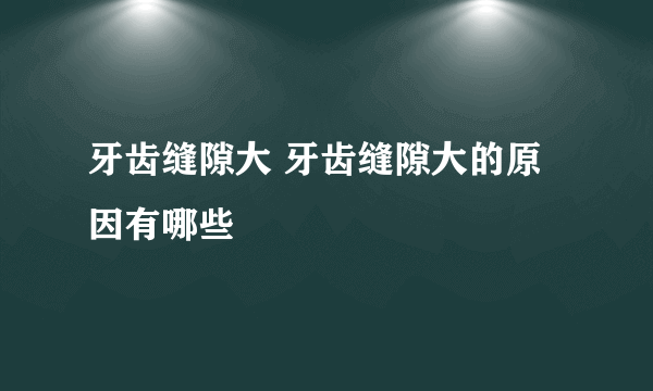 牙齿缝隙大 牙齿缝隙大的原因有哪些