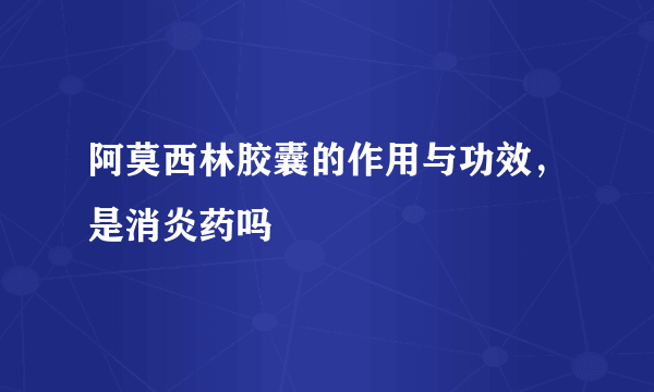 阿莫西林胶囊的作用与功效，是消炎药吗