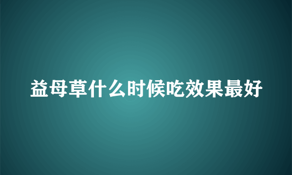 益母草什么时候吃效果最好