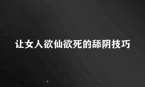 让女人欲仙欲死的舔阴技巧