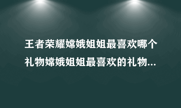 王者荣耀嫦娥姐姐最喜欢哪个礼物嫦娥姐姐最喜欢的礼物答案介绍