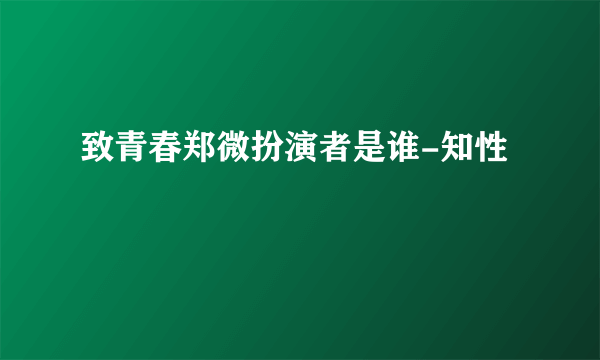 致青春郑微扮演者是谁-知性