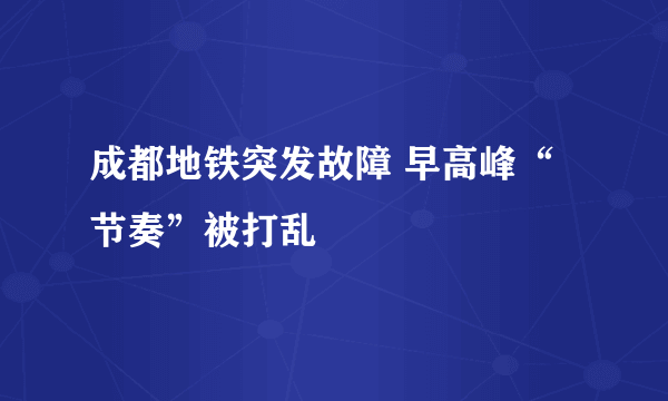 成都地铁突发故障 早高峰“节奏”被打乱