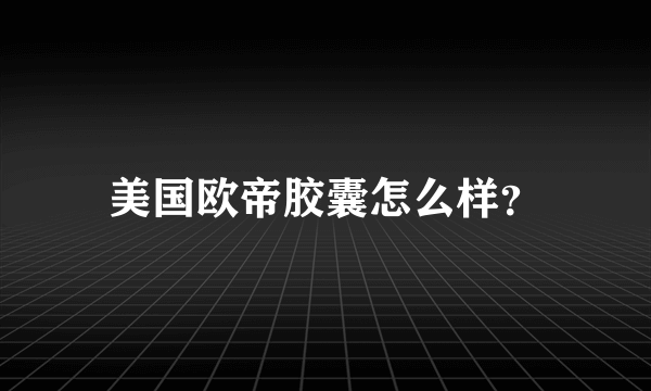 美国欧帝胶囊怎么样？